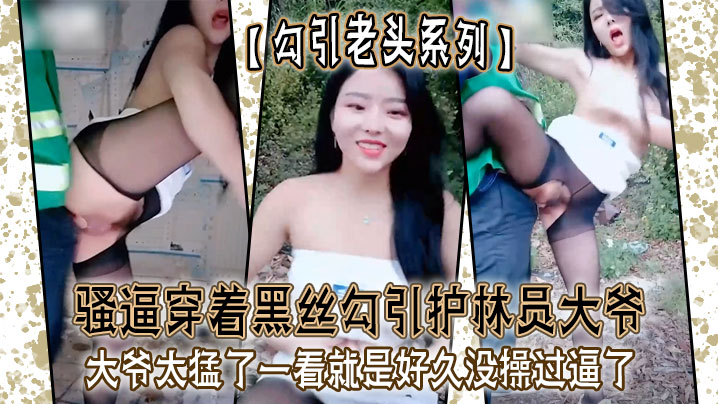 勾引老头系列骚逼穿着黑丝勾引护林员大爷