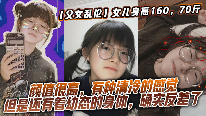 【父女乱伦】女儿身高160，70斤，比较萝莉x态，但是女儿的颜值确实妥妥的遗传她妈妈，颜值很高，有种清冷的感觉，但是还有着x态的身体，确实反差了